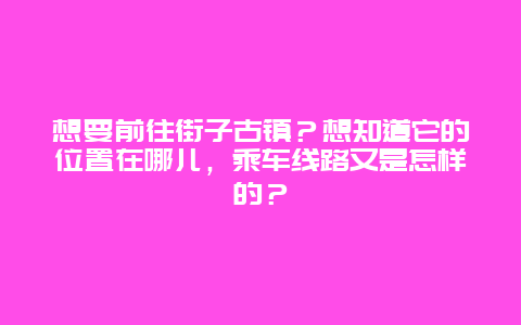 想要前往街子古镇？想知道它的位置在哪儿，乘车线路又是怎样的？