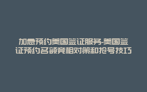 加急预约美国签证服务-美国签证预约名额竞相对策和抢号技巧