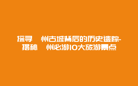 探寻漳州古城背后的历史遗踪-揭秘漳州必游10大旅游景点