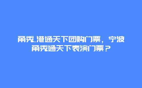 甬秀.港通天下团购门票，宁波甬秀通天下表演门票？