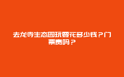 去龙寺生态园玩要花多少钱？门票贵吗？