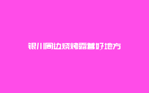 银川周边烧烤露营好地方