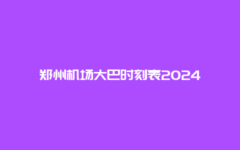 郑州机场大巴时刻表2024