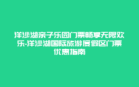 洋沙湖亲子乐园门票畅享无限欢乐-洋沙湖国际旅游度假区门票优惠指南