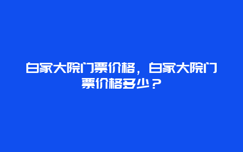 白家大院门票价格，白家大院门票价格多少？