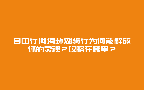 自由行洱海环湖骑行为何能解放你的灵魂？攻略在哪里？