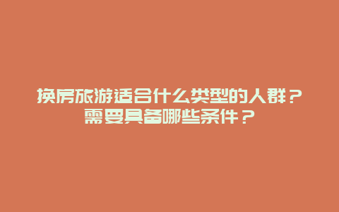 换房旅游适合什么类型的人群？需要具备哪些条件？