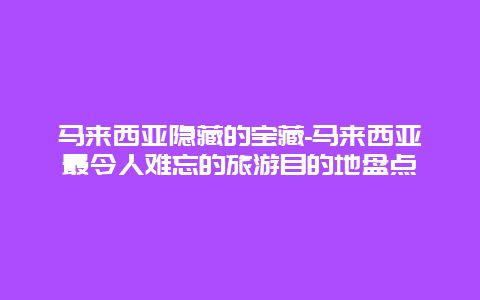 马来西亚隐藏的宝藏-马来西亚最令人难忘的旅游目的地盘点