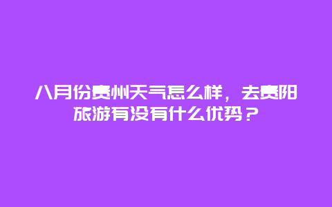 八月份贵州天气怎么样，去贵阳旅游有没有什么优势？