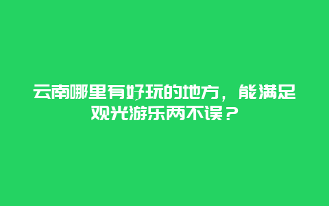 云南哪里有好玩的地方，能满足观光游乐两不误？