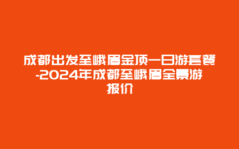 成都出发至峨眉金顶一日游套餐-2024年成都至峨眉全景游报价