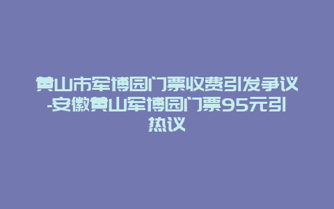 黄山市军博园门票收费引发争议-安徽黄山军博园门票95元引热议