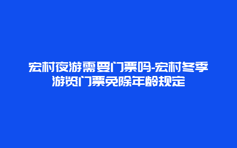 宏村夜游需要门票吗-宏村冬季游览门票免除年龄规定