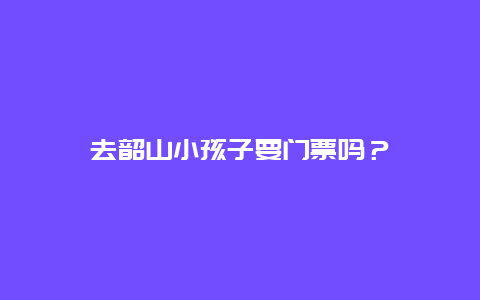 去韶山小孩子要门票吗？