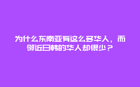 为什么东南亚有这么多华人，而邻近日韩的华人却很少？