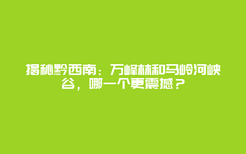 揭秘黔西南：万峰林和马岭河峡谷，哪一个更震撼？