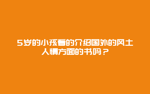 5岁的小孩看的介绍国外的风土人情方面的书吗？