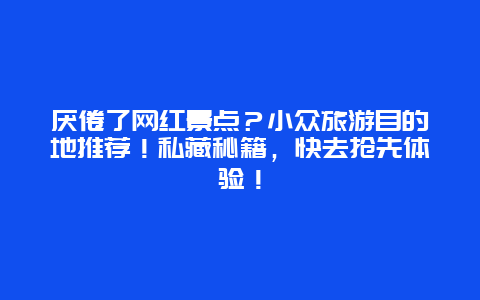 厌倦了网红景点？小众旅游目的地推荐！私藏秘籍，快去抢先体验！