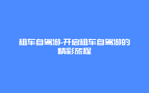 租车自驾游-开启租车自驾游的精彩旅程