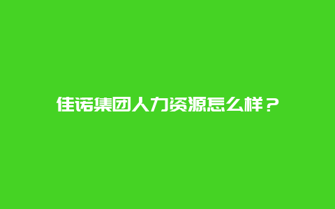 佳诺集团人力资源怎么样？