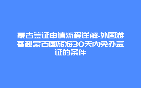 蒙古签证申请流程详解-外国游客赴蒙古国旅游30天内免办签证的条件