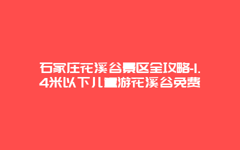 石家庄花溪谷景区全攻略-1.4米以下儿童游花溪谷免费