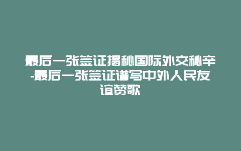 最后一张签证揭秘国际外交秘辛-最后一张签证谱写中外人民友谊赞歌