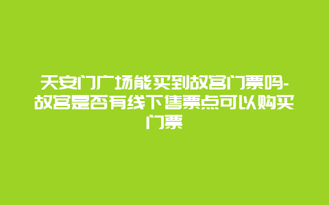 天安门广场能买到故宫门票吗-故宫是否有线下售票点可以购买门票