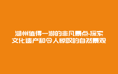 湖州值得一游的非凡景点-探索文化遗产和令人惊叹的自然景观