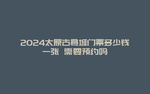 2024太原古县城门票多少钱一张 需要预约吗