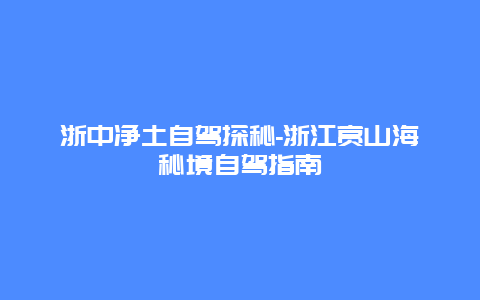 浙中净土自驾探秘-浙江赏山海秘境自驾指南