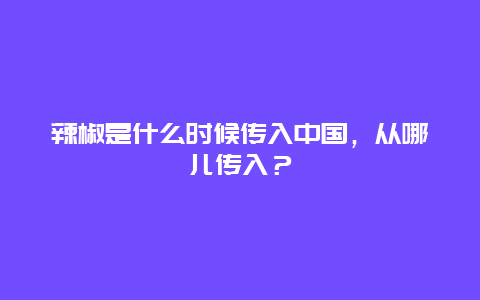 辣椒是什么时候传入中国，从哪儿传入？