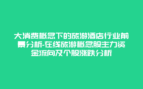 大消费概念下的旅游酒店行业前景分析-在线旅游概念股主力资金流向及个股涨跌分析