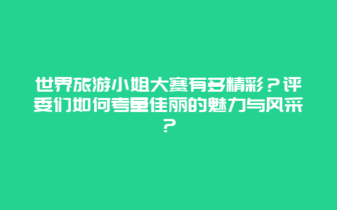 世界旅游小姐大赛有多精彩？评委们如何考量佳丽的魅力与风采？