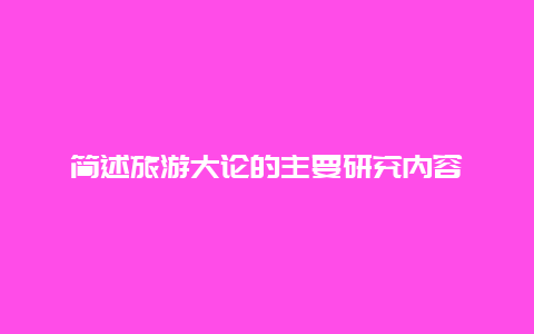 简述旅游大论的主要研究内容