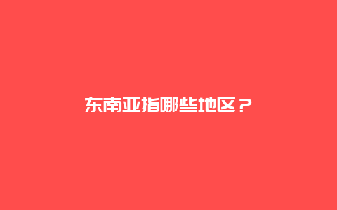 东南亚指哪些地区？