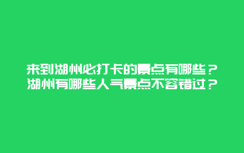 来到湖州必打卡的景点有哪些？湖州有哪些人气景点不容错过？