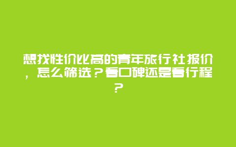 想找性价比高的青年旅行社报价，怎么筛选？看口碑还是看行程？