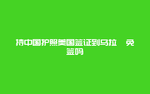 持中国护照美国签证到乌拉圭免签吗