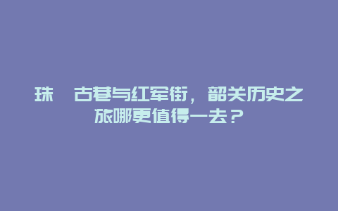 珠玑古巷与红军街，韶关历史之旅哪更值得一去？