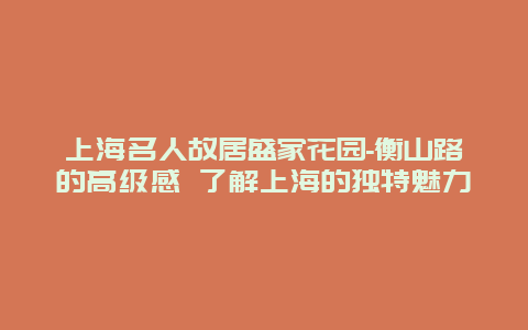 上海名人故居盛家花园-衡山路的高级感 了解上海的独特魅力