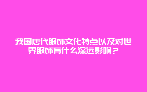 我国唐代服饰文化特点以及对世界服饰有什么深远影响？