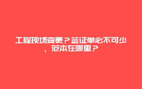 工程现场变更？签证单必不可少，范本在哪里？