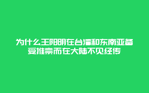 为什么王阳明在台湾和东南亚备受推崇而在大陆不见经传