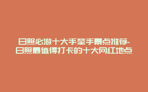 日照必游十大手牵手景点推荐-日照最值得打卡的十大网红地点