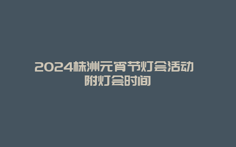 2024株洲元宵节灯会活动 附灯会时间