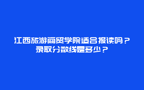 江西旅游商贸学院适合报读吗？录取分数线是多少？