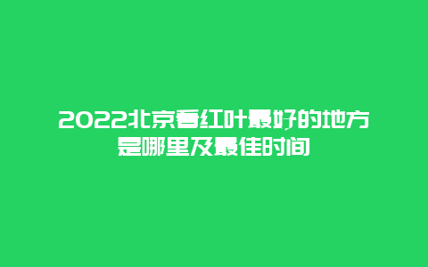 2022北京看红叶最好的地方是哪里及最佳时间