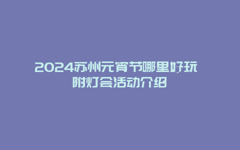 2024苏州元宵节哪里好玩 附灯会活动介绍