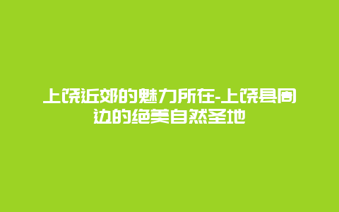 上饶近郊的魅力所在-上饶县周边的绝美自然圣地